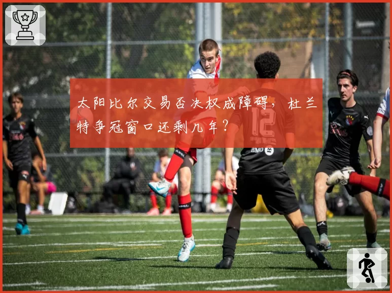 太阳比尔交易否决权成障碍，杜兰特争冠窗口还剩几年？