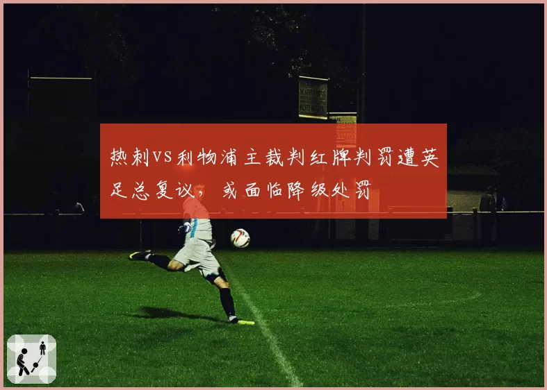 热刺vs利物浦主裁判红牌判罚遭英足总复议，或面临降级处罚