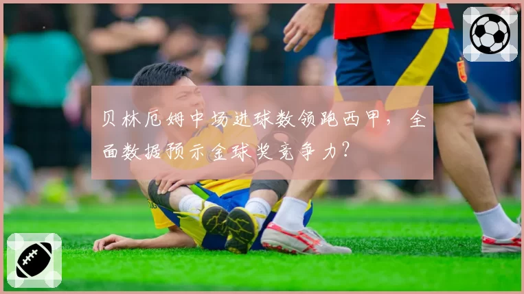 贝林厄姆中场进球数领跑西甲，全面数据预示金球奖竞争力？