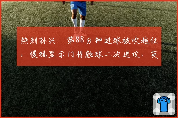 热刺孙兴慜第88分钟进球被吹越位，慢镜显示门将触球二次进攻，英超越位规则漏洞引热议