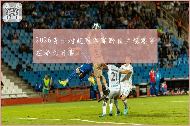 2026贵州村超冠军赛黔南主场赛事在都匀开赛