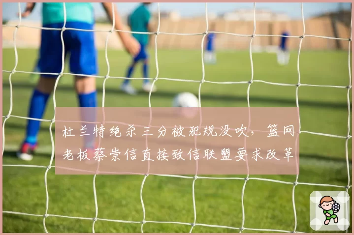 杜兰特绝杀三分被犯规没吹，篮网老板蔡崇信直接致信联盟要求改革裁判制度
