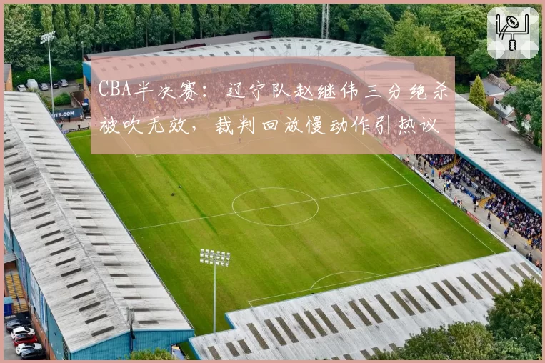 CBA半决赛：辽宁队赵继伟三分绝杀被吹无效，裁判回放慢动作引热议