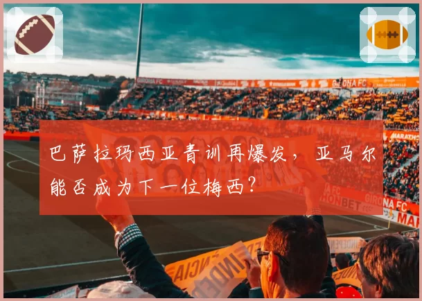 巴萨拉玛西亚青训再爆发，亚马尔能否成为下一位梅西？