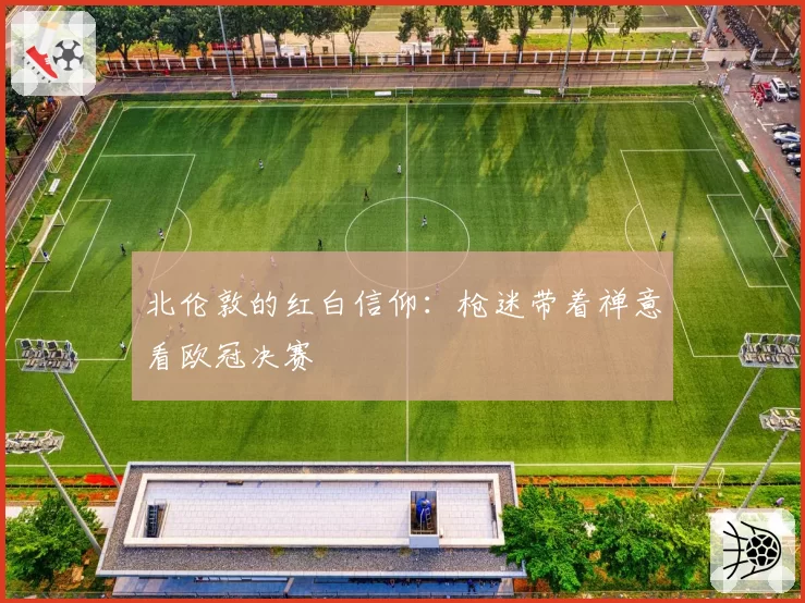 北伦敦的红白信仰：枪迷带着禅意看欧冠决赛