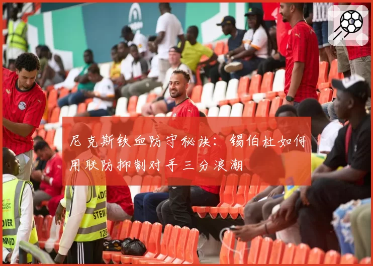 尼克斯铁血防守秘诀：锡伯杜如何用联防抑制对手三分浪潮
