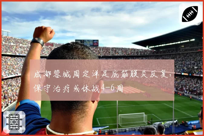 成都蓉城周定洋足底筋膜炎反复，保守治疗或休战4-6周
