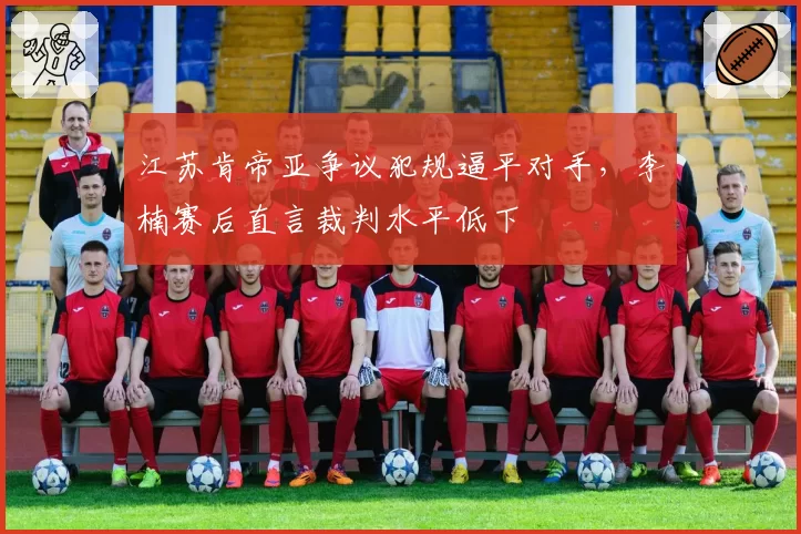 江苏肯帝亚争议犯规逼平对手，李楠赛后直言裁判水平低下