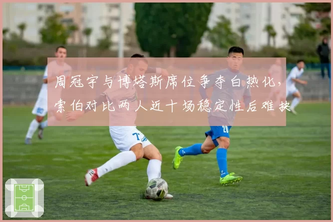 周冠宇与博塔斯席位争夺白热化，索伯对比两人近十场稳定性后难抉择