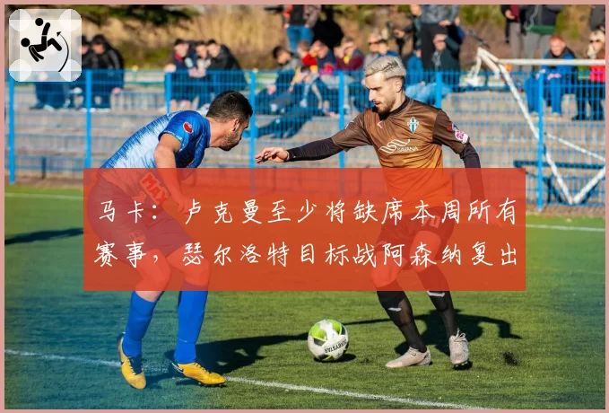 马卡：卢克曼至少将缺席本周所有赛事，瑟尔洛特目标战阿森纳复出