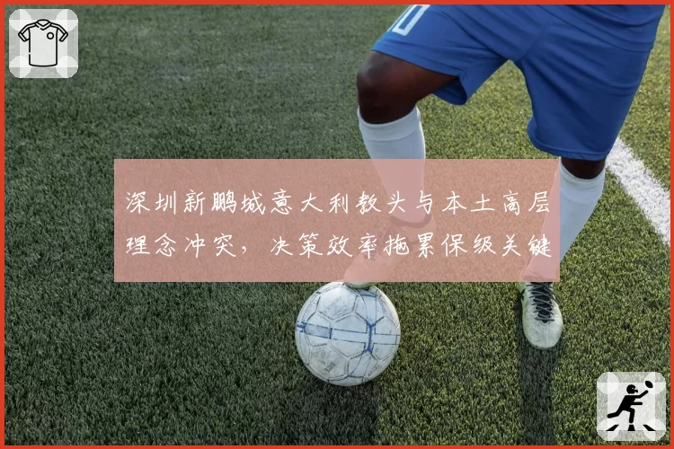 深圳新鹏城意大利教头与本土高层理念冲突，决策效率拖累保级关键期