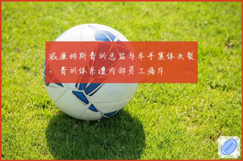 威廉姆斯青训总监与车手集体决裂,青训体系遭内部员工痛斥
