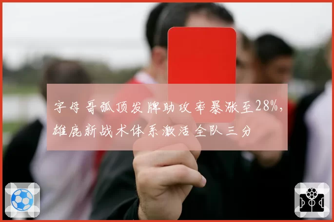 字母哥弧顶发牌助攻率暴涨至28%，雄鹿新战术体系激活全队三分