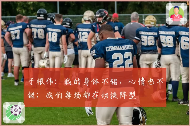 于根伟：我的身体不错，心情也不错；我们每场都在切换阵型