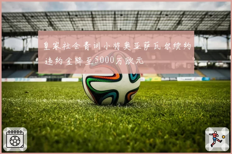 皇家社会青训小将奥亚萨瓦尔续约 违约金降至5000万欧元