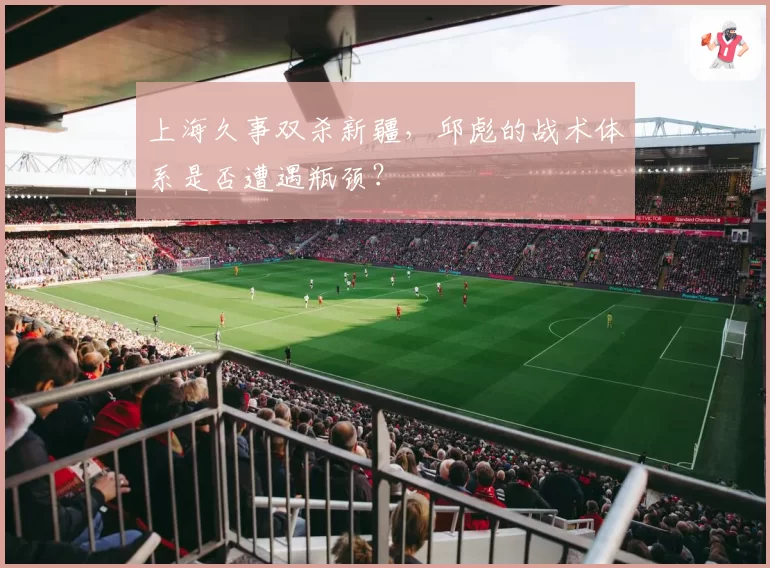 上海久事双杀新疆,邱彪的战术体系是否遭遇瓶颈?