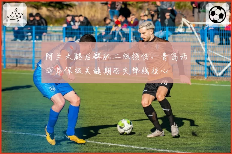 阿兰大腿后群肌二级损伤，青岛西海岸保级关键期恐失锋线核心