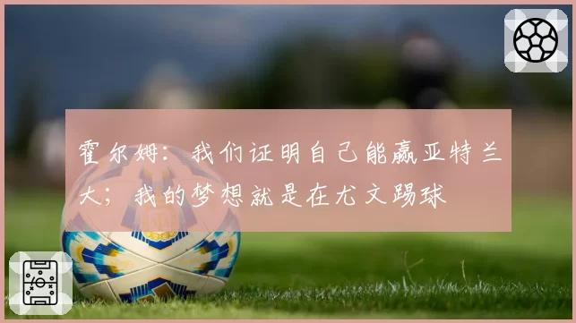 霍尔姆:我们证明自己能赢亚特兰大;我的梦想就是在尤文踢球