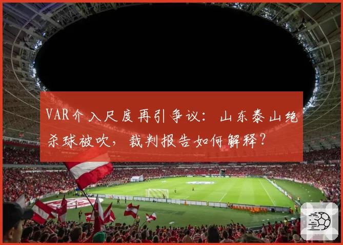 VAR介入尺度再引争议：山东泰山绝杀球被吹，裁判报告如何解释？