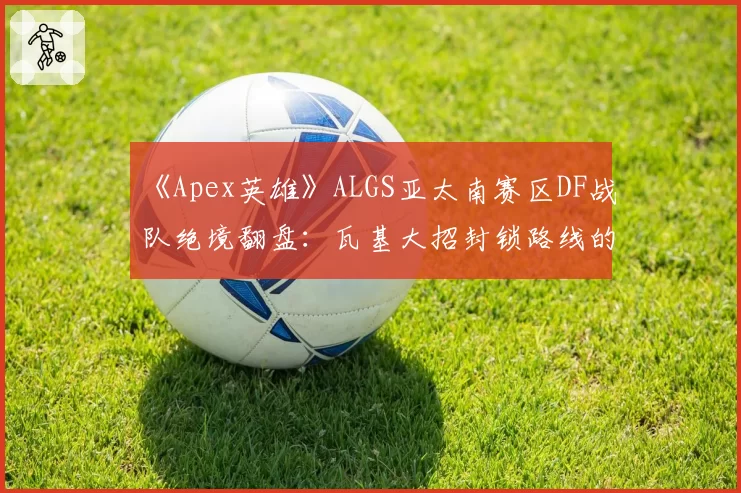 《Apex英雄》ALGS亚太南赛区DF战队绝境翻盘：瓦基大招封锁路线的战术价值？