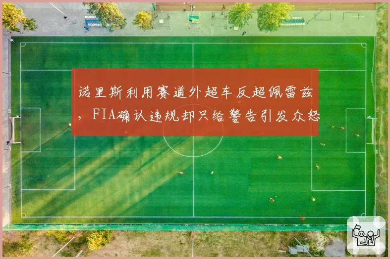 诺里斯利用赛道外超车反超佩雷兹，FIA确认违规却只给警告引发众怒