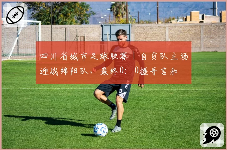 四川省城市足球联赛｜自贡队主场迎战绵阳队，最终0：0握手言和