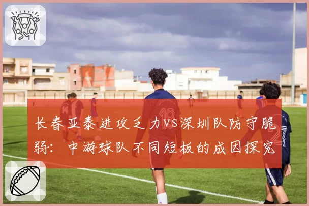 长春亚泰进攻乏力vs深圳队防守脆弱：中游球队不同短板的成因探究