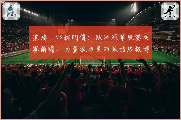 梁靖崑vs林昀儒：欧洲冠军联赛决赛前瞻，力量派与灵巧派的终极博弈