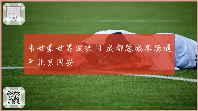 韦世豪世界波破门 成都蓉城客场逼平北京国安