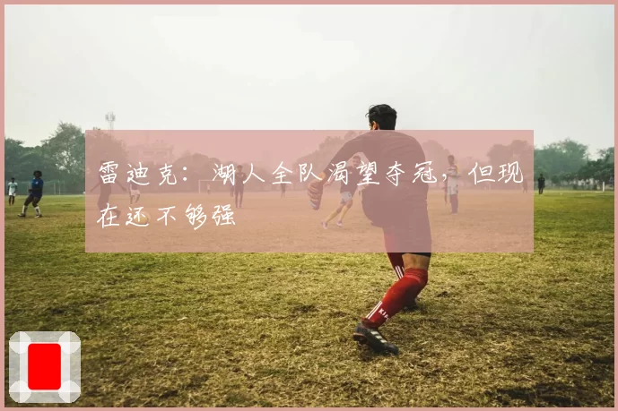 雷迪克：湖人全队渴望夺冠，但现在还不够强