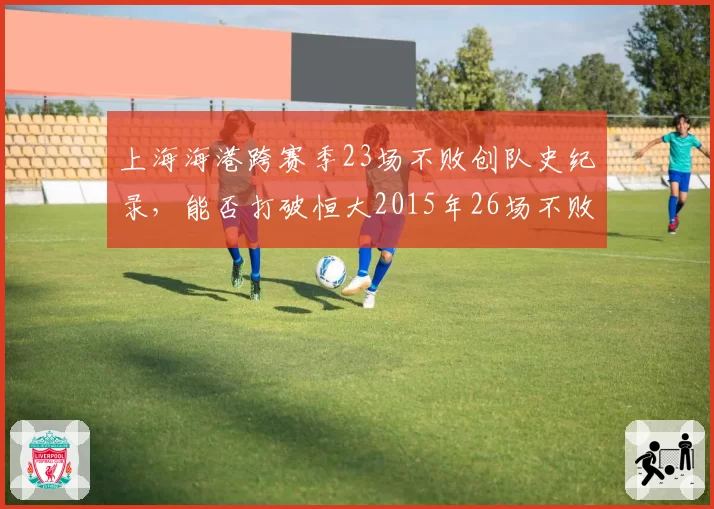 上海海港跨赛季23场不败创队史纪录，能否打破恒大2015年26场不败金身？