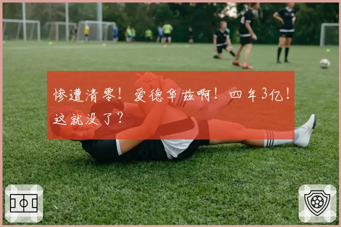 惨遭清零！爱德华兹啊！四年3亿！这就没了？