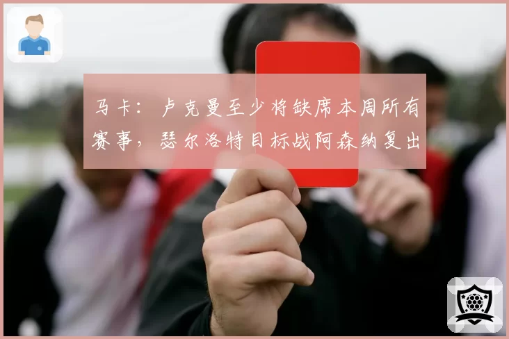 马卡：卢克曼至少将缺席本周所有赛事，瑟尔洛特目标战阿森纳复出