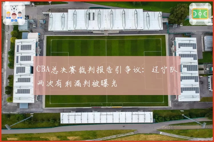 CBA总决赛裁判报告引争议：辽宁队两次有利漏判被曝光