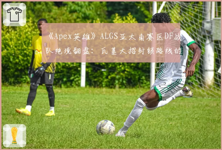 《Apex英雄》ALGS亚太南赛区DF战队绝境翻盘：瓦基大招封锁路线的战术价值？