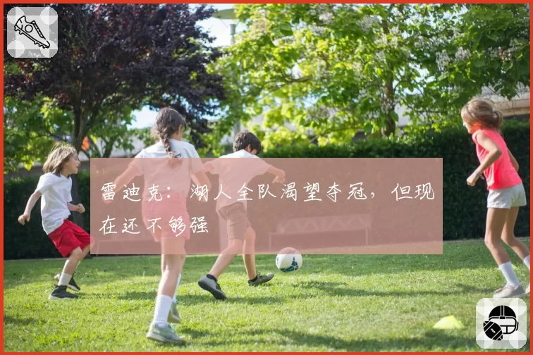 雷迪克：湖人全队渴望夺冠，但现在还不够强