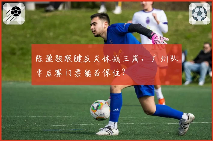 陈盈骏跟腱发炎休战三周，广州队季后赛门票能否保住？