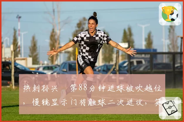 热刺孙兴慜第88分钟进球被吹越位，慢镜显示门将触球二次进攻，英超越位规则漏洞引热议