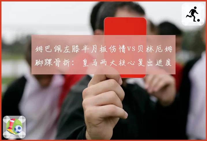 姆巴佩左膝半月板伤情vs贝林厄姆脚踝骨折：皇马两大核心复出进度对比
