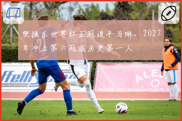 樊振东世界杯五冠追平马琳，2027年冲击第六冠成历史第一人