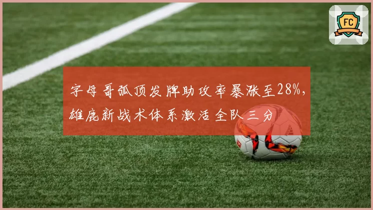 字母哥弧顶发牌助攻率暴涨至28%，雄鹿新战术体系激活全队三分