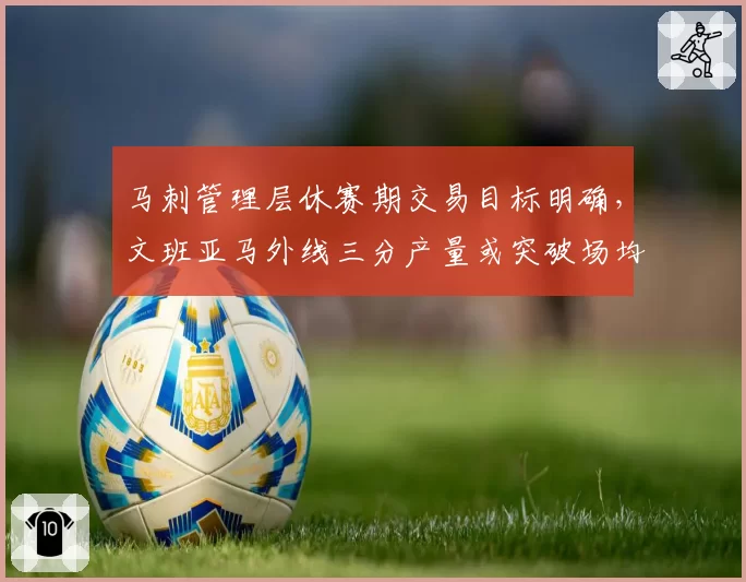 马刺管理层休赛期交易目标明确，文班亚马外线三分产量或突破场均2.5个