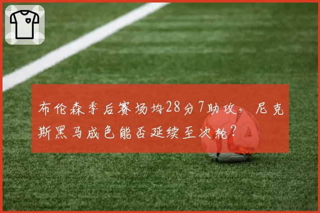 布伦森季后赛场均28分7助攻，尼克斯黑马成色能否延续至次轮？