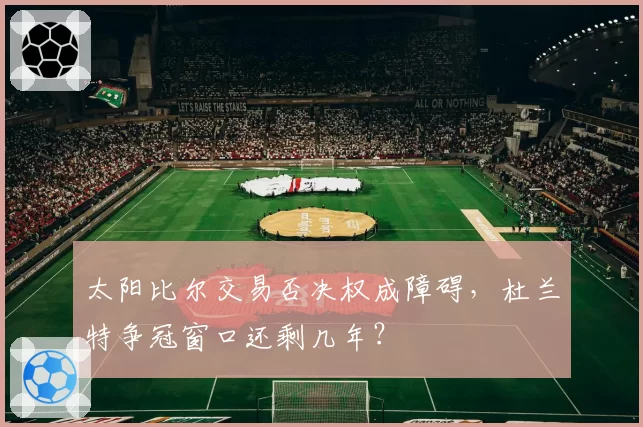 太阳比尔交易否决权成障碍，杜兰特争冠窗口还剩几年？
