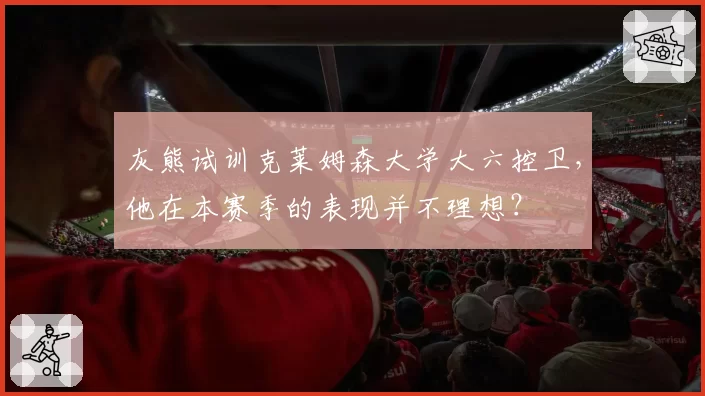 灰熊试训克莱姆森大学大六控卫，他在本赛季的表现并不理想？