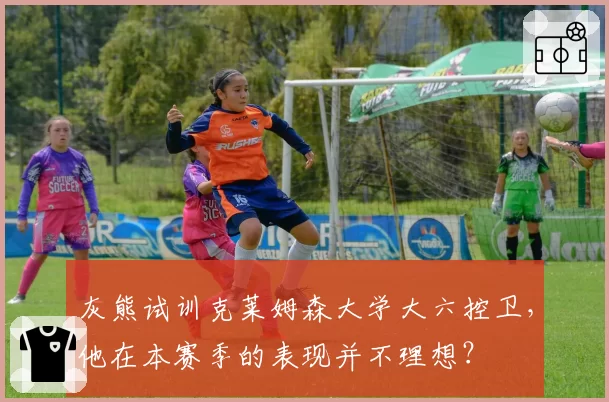 灰熊试训克莱姆森大学大六控卫，他在本赛季的表现并不理想？