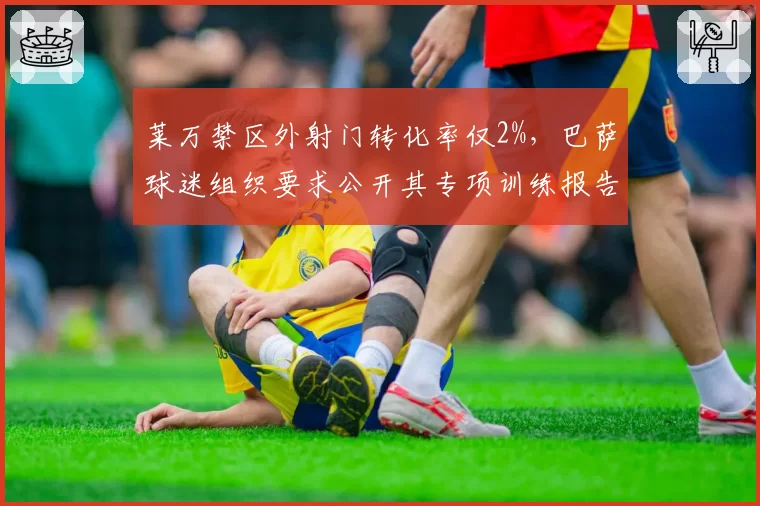 莱万禁区外射门转化率仅2%，巴萨球迷组织要求公开其专项训练报告