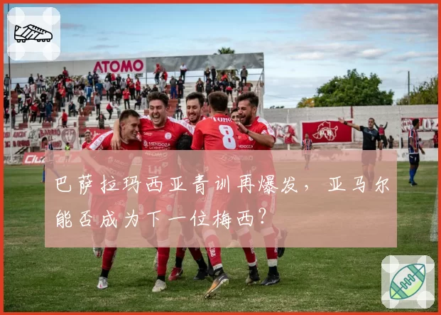巴萨拉玛西亚青训再爆发，亚马尔能否成为下一位梅西？