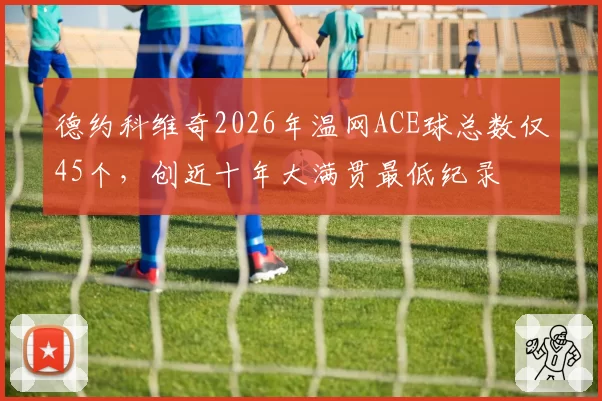 德约科维奇2026年温网ACE球总数仅45个，创近十年大满贯最低纪录
