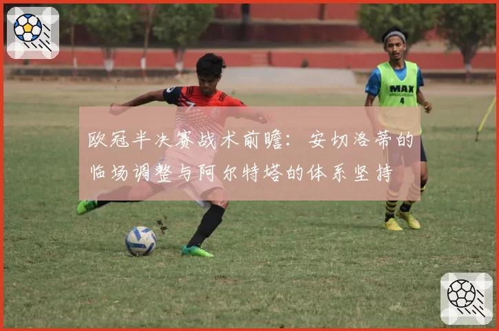 欧冠半决赛战术前瞻：安切洛蒂的临场调整与阿尔特塔的体系坚持